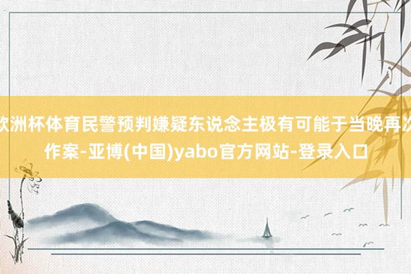 欧洲杯体育民警预判嫌疑东说念主极有可能于当晚再次作案-亚博(中国)yabo官方网站-登录入口