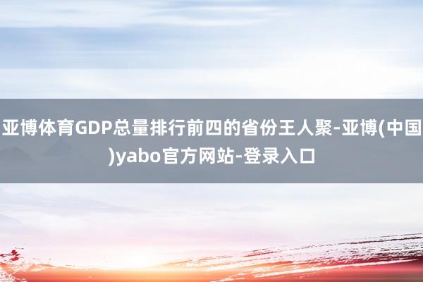 亚博体育GDP总量排行前四的省份王人聚-亚博(中国)yabo官方网站-登录入口