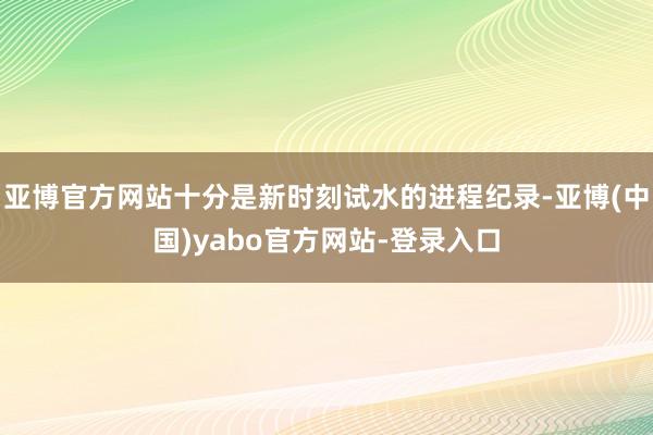 亚博官方网站十分是新时刻试水的进程纪录-亚博(中国)yabo官方网站-登录入口
