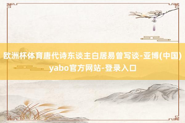 欧洲杯体育唐代诗东谈主白居易曾写谈-亚博(中国)yabo官方网站-登录入口