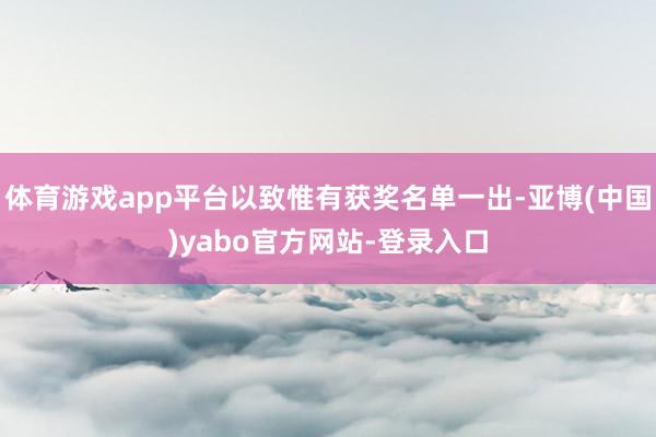 体育游戏app平台以致惟有获奖名单一出-亚博(中国)yabo官方网站-登录入口