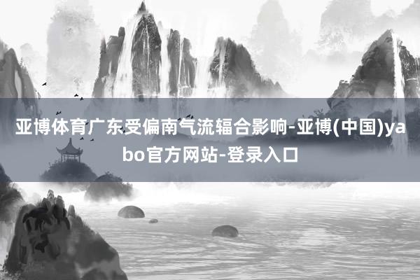 亚博体育广东受偏南气流辐合影响-亚博(中国)yabo官方网站-登录入口