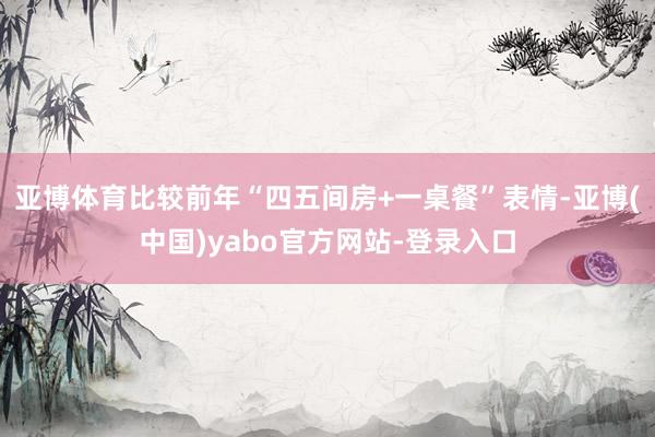 亚博体育比较前年“四五间房+一桌餐”表情-亚博(中国)yabo官方网站-登录入口