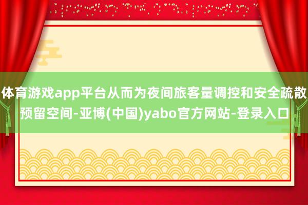 体育游戏app平台从而为夜间旅客量调控和安全疏散预留空间-亚博(中国)yabo官方网站-登录入口