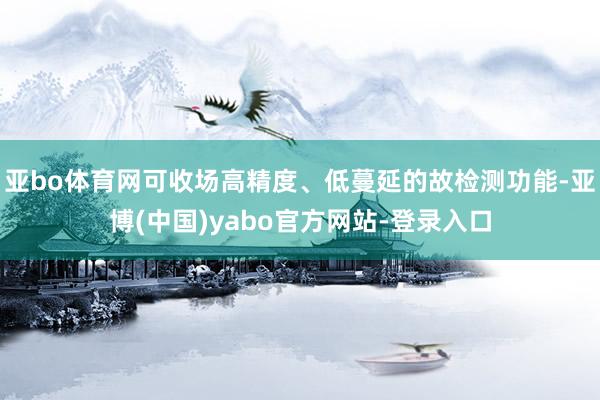 亚bo体育网可收场高精度、低蔓延的故检测功能-亚博(中国)yabo官方网站-登录入口