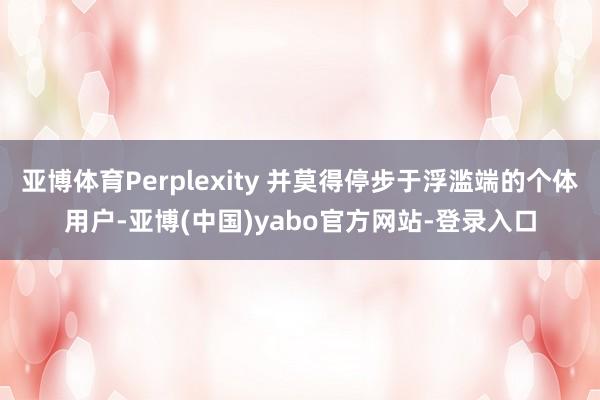 亚博体育Perplexity 并莫得停步于浮滥端的个体用户-亚博(中国)yabo官方网站-登录入口