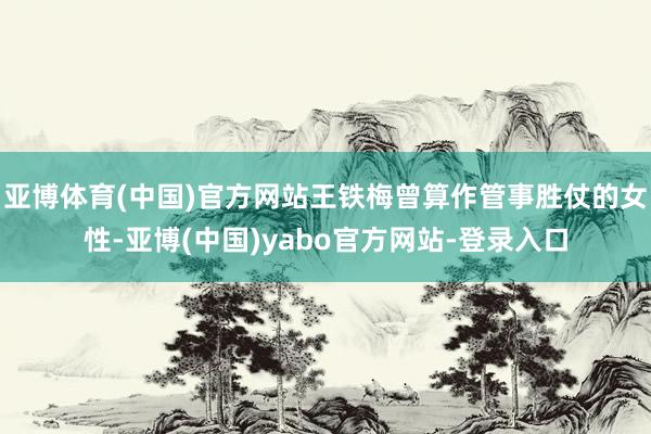 亚博体育(中国)官方网站王铁梅曾算作管事胜仗的女性-亚博(中国)yabo官方网站-登录入口