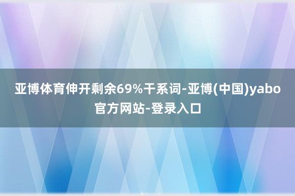 亚博体育伸开剩余69%干系词-亚博(中国)yabo官方网站-登录入口