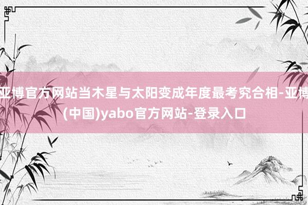 亚博官方网站当木星与太阳变成年度最考究合相-亚博(中国)yabo官方网站-登录入口