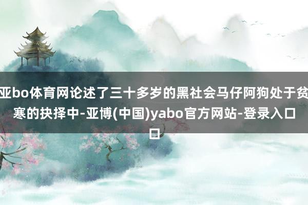 亚bo体育网论述了三十多岁的黑社会马仔阿狗处于贫寒的抉择中-亚博(中国)yabo官方网站-登录入口