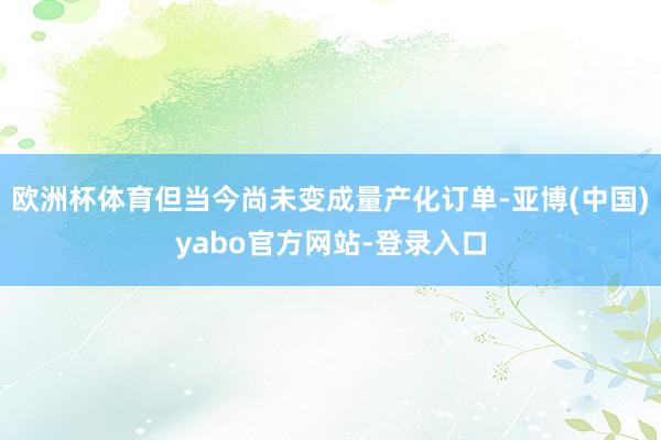 欧洲杯体育但当今尚未变成量产化订单-亚博(中国)yabo官方网站-登录入口