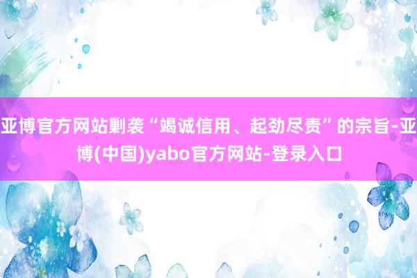 亚博官方网站剿袭“竭诚信用、起劲尽责”的宗旨-亚博(中国)yabo官方网站-登录入口