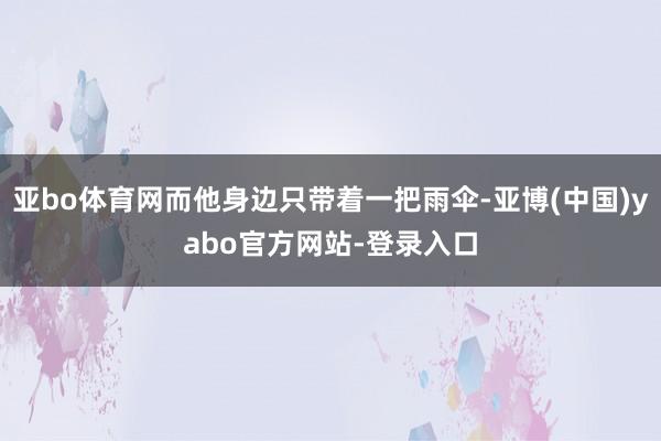 亚bo体育网而他身边只带着一把雨伞-亚博(中国)yabo官方网站-登录入口