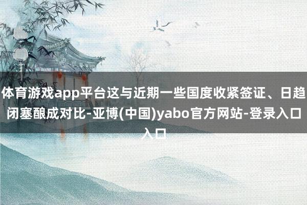 体育游戏app平台这与近期一些国度收紧签证、日趋闭塞酿成对比-亚博(中国)yabo官方网站-登录入口