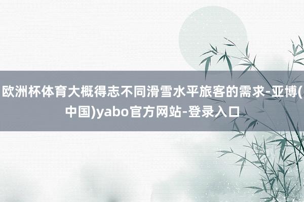 欧洲杯体育大概得志不同滑雪水平旅客的需求-亚博(中国)yabo官方网站-登录入口