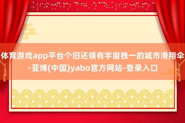 体育游戏app平台个旧还领有宇宙独一的城市滑翔伞-亚博(中国)yabo官方网站-登录入口