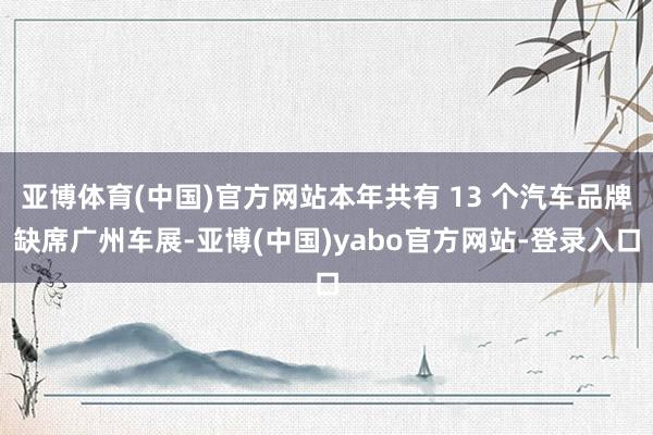 亚博体育(中国)官方网站本年共有 13 个汽车品牌缺席广州车展-亚博(中国)yabo官方网站-登录入口