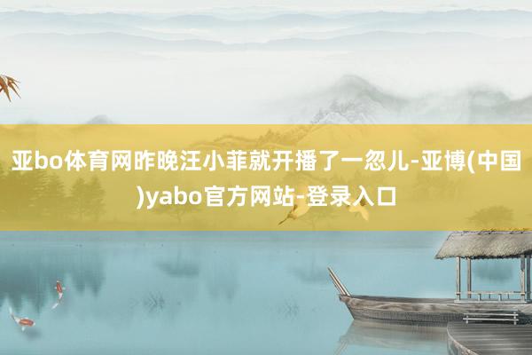 亚bo体育网昨晚汪小菲就开播了一忽儿-亚博(中国)yabo官方网站-登录入口