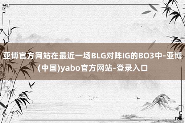 亚博官方网站在最近一场BLG对阵IG的BO3中-亚博(中国)yabo官方网站-登录入口