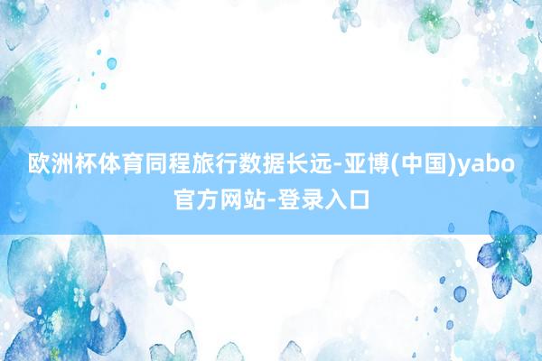 欧洲杯体育　　同程旅行数据长远-亚博(中国)yabo官方网站-登录入口