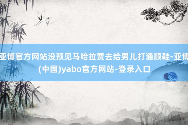 亚博官方网站没预见马哈拉贾去给男儿打通顺鞋-亚博(中国)yabo官方网站-登录入口