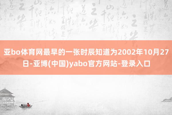 亚bo体育网最早的一张时辰知道为2002年10月27日-亚博(中国)yabo官方网站-登录入口