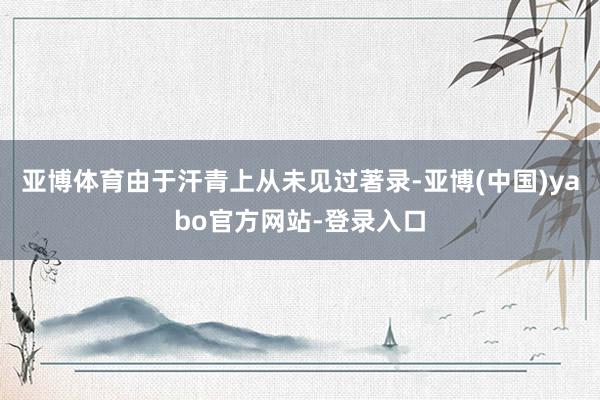 亚博体育由于汗青上从未见过著录-亚博(中国)yabo官方网站-登录入口