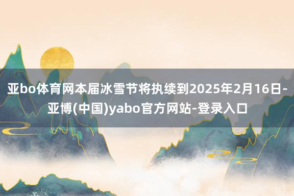 亚bo体育网本届冰雪节将执续到2025年2月16日-亚博(中国)yabo官方网站-登录入口