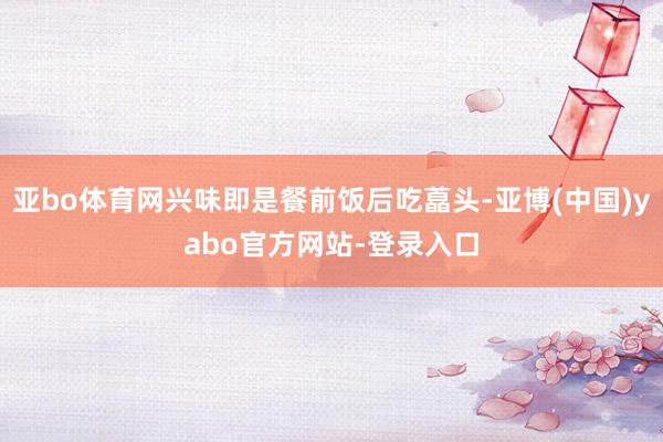 亚bo体育网兴味即是餐前饭后吃藠头-亚博(中国)yabo官方网站-登录入口