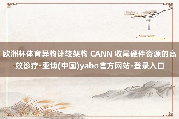 欧洲杯体育异构计较架构 CANN 收尾硬件资源的高效诊疗-亚博(中国)yabo官方网站-登录入口