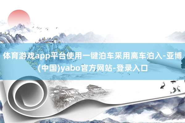 体育游戏app平台使用一键泊车采用离车泊入-亚博(中国)yabo官方网站-登录入口