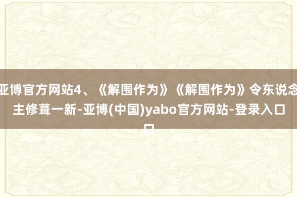 亚博官方网站4、《解围作为》《解围作为》令东说念主修葺一新-亚博(中国)yabo官方网站-登录入口