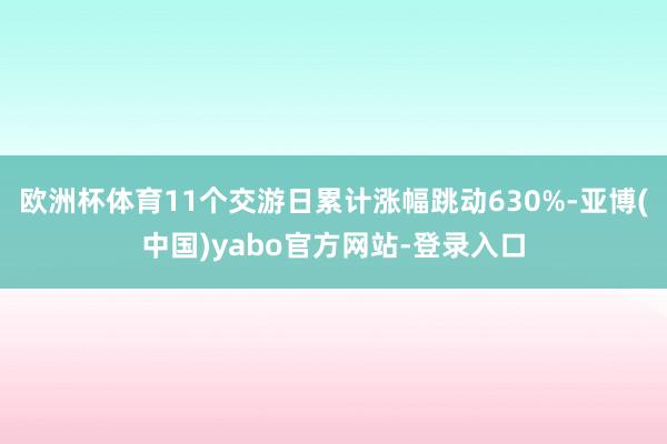 欧洲杯体育11个交游日累计涨幅跳动630%-亚博(中国)yabo官方网站-登录入口