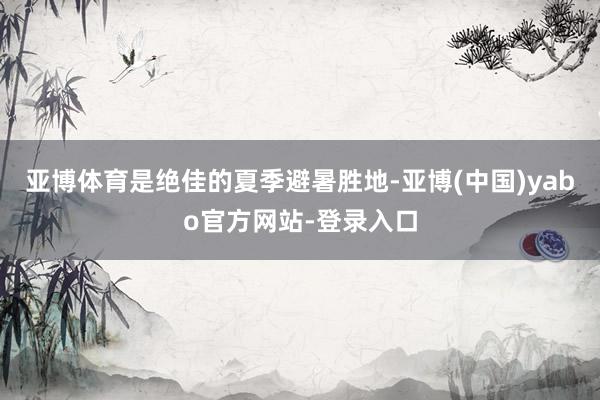 亚博体育是绝佳的夏季避暑胜地-亚博(中国)yabo官方网站-登录入口