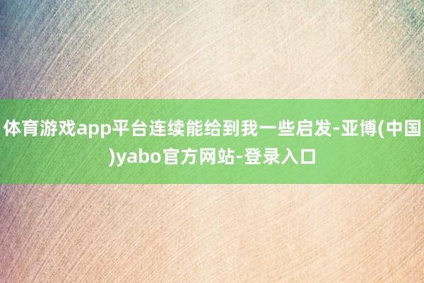 体育游戏app平台连续能给到我一些启发-亚博(中国)yabo官方网站-登录入口