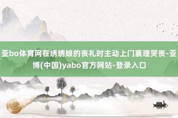 亚bo体育网在绣绣娘的丧礼时主动上门襄理哭丧-亚博(中国)yabo官方网站-登录入口