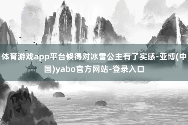 体育游戏app平台倏得对冰雪公主有了实感-亚博(中国)yabo官方网站-登录入口