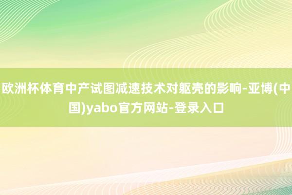欧洲杯体育中产试图减速技术对躯壳的影响-亚博(中国)yabo官方网站-登录入口