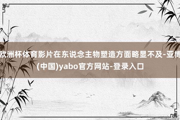 欧洲杯体育影片在东说念主物塑造方面略显不及-亚博(中国)yabo官方网站-登录入口