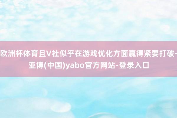 欧洲杯体育且V社似乎在游戏优化方面赢得紧要打破-亚博(中国)yabo官方网站-登录入口