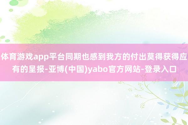体育游戏app平台同期也感到我方的付出莫得获得应有的呈报-亚博(中国)yabo官方网站-登录入口