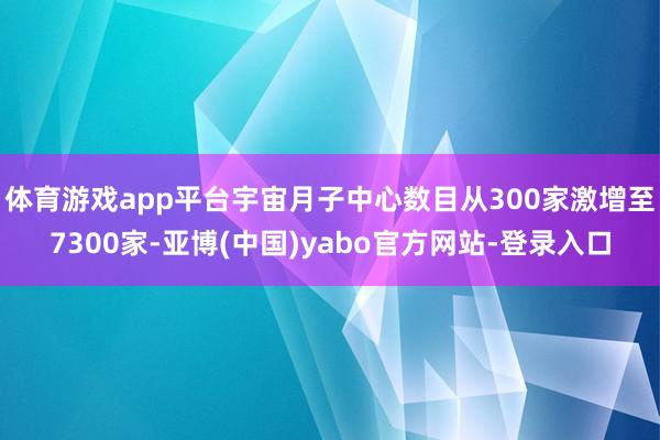 体育游戏app平台宇宙月子中心数目从300家激增至7300家-亚博(中国)yabo官方网站-登录入口