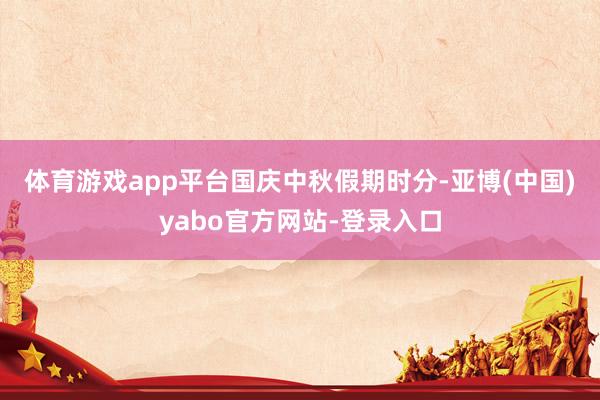 体育游戏app平台　　国庆中秋假期时分-亚博(中国)yabo官方网站-登录入口