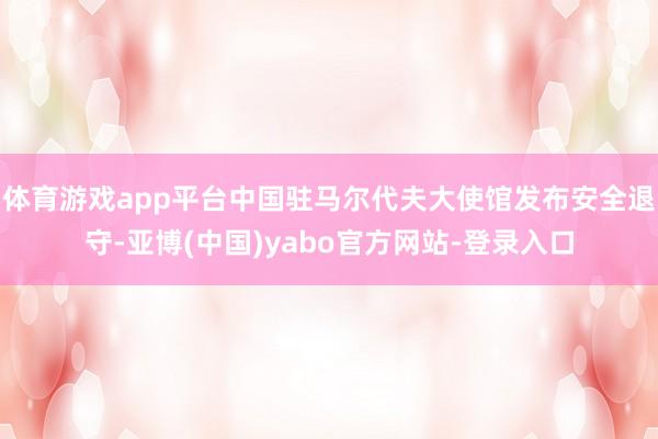 体育游戏app平台中国驻马尔代夫大使馆发布安全退守-亚博(中国)yabo官方网站-登录入口
