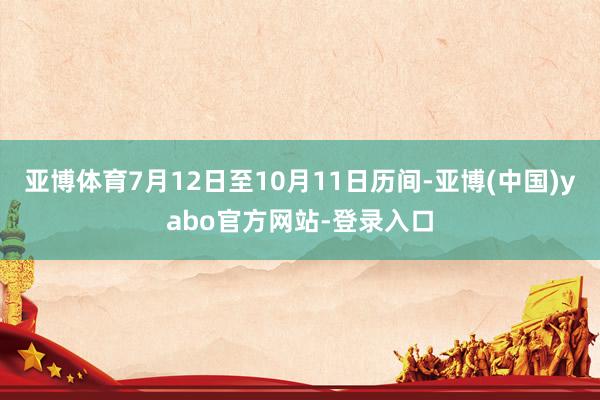 亚博体育7月12日至10月11日历间-亚博(中国)yabo官方网站-登录入口