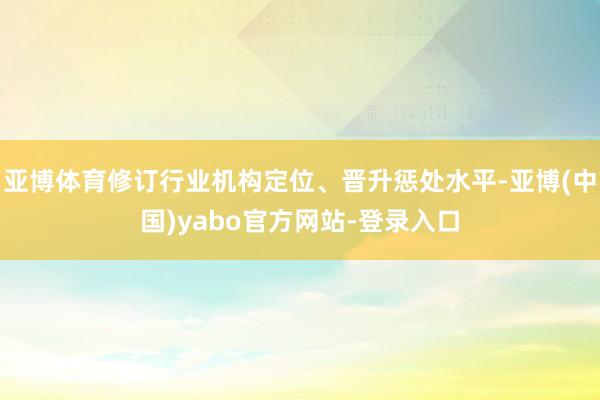 亚博体育修订行业机构定位、晋升惩处水平-亚博(中国)yabo官方网站-登录入口