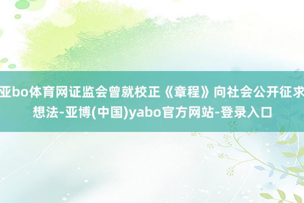 亚bo体育网证监会曾就校正《章程》向社会公开征求想法-亚博(中国)yabo官方网站-登录入口
