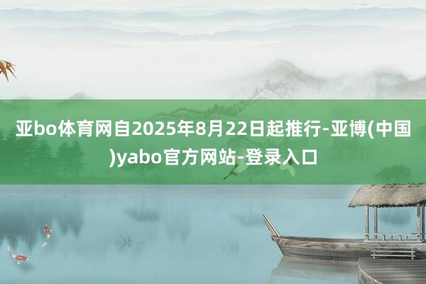 亚bo体育网自2025年8月22日起推行-亚博(中国)yabo官方网站-登录入口