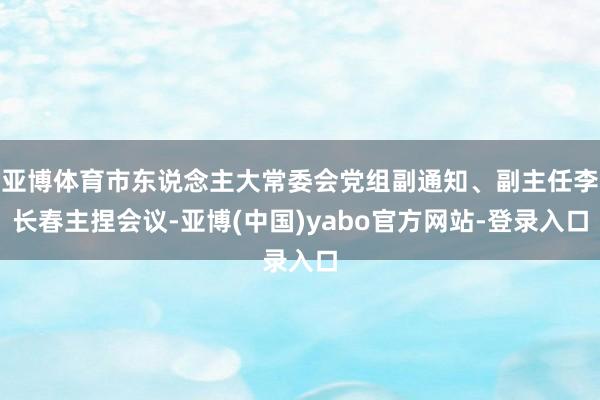 亚博体育市东说念主大常委会党组副通知、副主任李长春主捏会议-亚博(中国)yabo官方网站-登录入口
