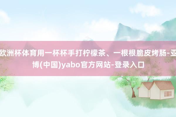欧洲杯体育用一杯杯手打柠檬茶、一根根脆皮烤肠-亚博(中国)yabo官方网站-登录入口